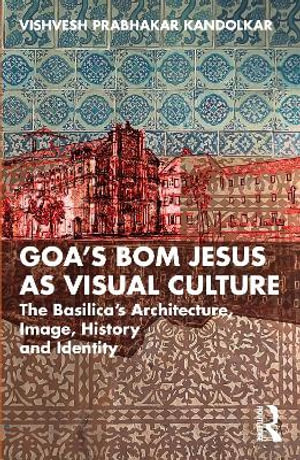 Goa's Bom Jesus as Visual Culture : The Basilica's Architecture, Image, History and Identity - Vishvesh Prabhakar Kandolkar