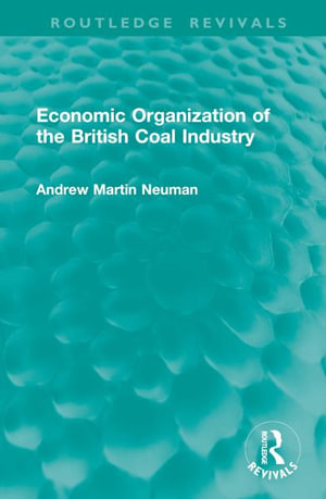 Economic Organization of the British Coal Industry : Routledge Revivals - Andrew Martin Neuman