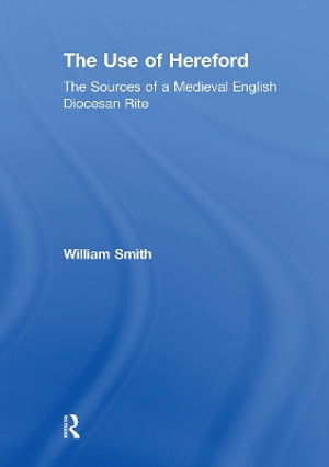 The Use of Hereford : The Sources of a Medieval English Diocesan Rite - William Smith