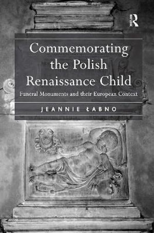 Commemorating the Polish Renaissance Child : Funeral Monuments and Their European Context - Jeannie Labno