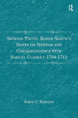 Seeking Truth : Roger North's Notes on Newton and Correspondence with Samuel Clarke C.1704-1713 - Jamie C. Kassler