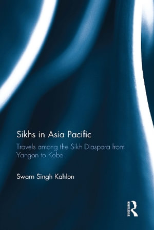 Sikhs in Asia Pacific : Travels among the Sikh Diaspora from Yangon to Kobe - Swarn Singh Kahlon