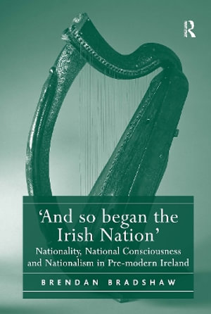 'And so began the Irish Nation' : Nationality, National Consciousness and Nationalism in Pre-modern Ireland - Brendan Bradshaw