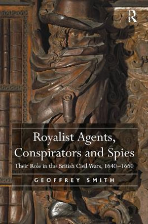 Royalist Agents, Conspirators and Spies : Their Role in the British Civil Wars, 1640&#65533;1660 - Geoffrey Smith