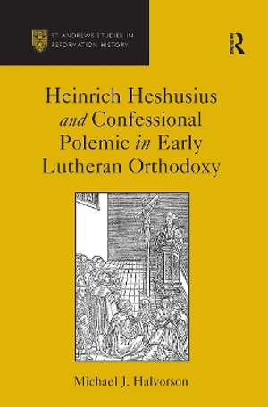 Heinrich Heshusius and Confessional Polemic in Early Lutheran Orthodoxy - Michael J. Halvorson