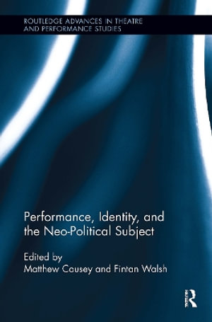 Performance, Identity, and the Neo-Political Subject : Routledge Advances in Theatre & Performance Studies - Fintan Walsh