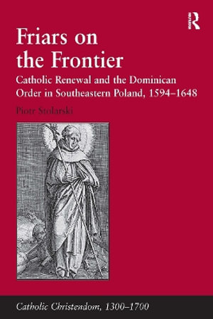 Friars on the Frontier : Catholic Renewal and the Dominican Order in Southeastern Poland, 1594&#65533;1648 - Piotr Stolarski