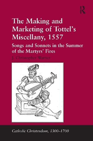 The Making and Marketing of Tottel's Miscellany, 1557 : Songs and Sonnets in the Summer of the Martyrs' Fires - J. Christopher Warner