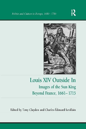 Louis XIV Outside in : Images of the Sun King Beyond France, 1661-1715 - Tony Claydon