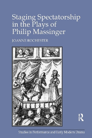 Staging Spectatorship in the Plays of Philip Massinger : Studies in Performance and Early Modern Drama - Joanne Rochester