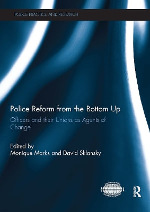 Police Reform from the Bottom Up : Officers and Their Unions as Agents of Change - Monique Marks