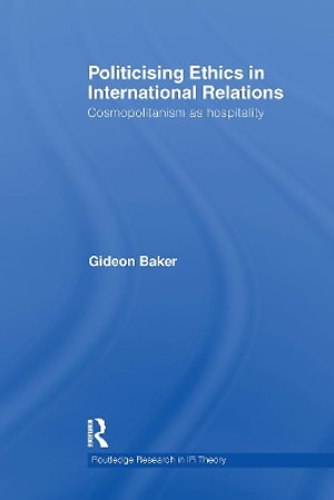 Politicising Ethics in International Relations : Cosmopolitanism as Hospitality - Gideon Baker