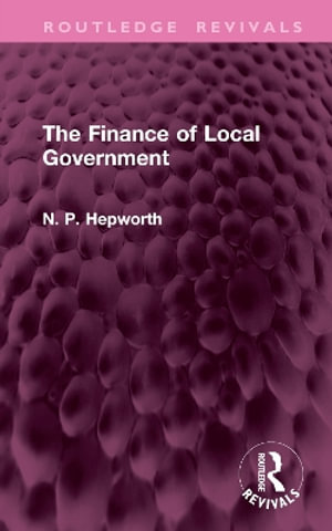 The Finance of Local Government : Routledge Revivals - N. P. Hepworth