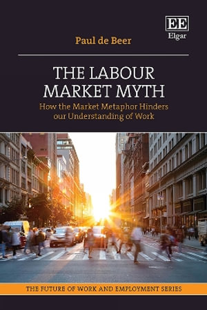 The Labour Market Myth : How the Market Metaphor Hinders Our Understanding of Work - Paul de Beer