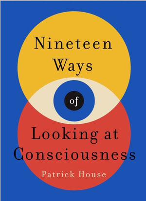 Nineteen Ways of Looking at Consciousness : Our leading theories of how your brain really works - Patrick House