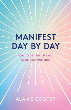 Manifest Day by Day : How to Get the Life You Want, Starting Now - Alanis Cooper