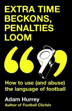 Extra Time Beckons, Penalties Loom : How to Use (and Abuse) The Language of Football - Adam Hurrey