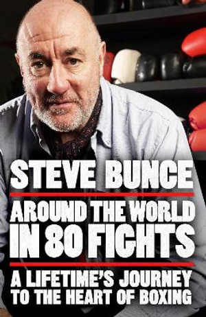 Around the World in 80 Fights : A Lifetime s Journey to the Heart of Boxing - Steve Bunce