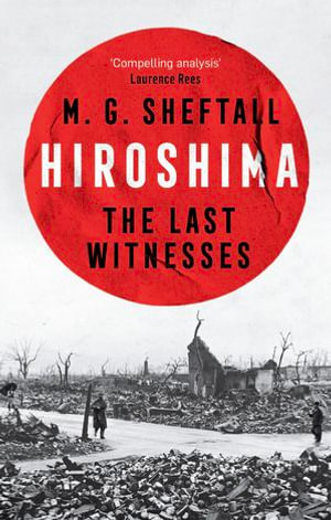 Hiroshima : The extraordinary stories of the last survivors of the atomic bomb who can still recall the day the world changed forever - M.G. Sheftall