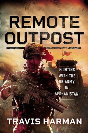 Remote Outpost : Fighting with the US Army in Afghanistan - Travis Harman