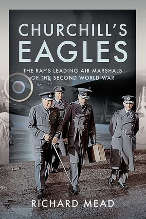 Churchill's Eagles : The RAF's Leading Air Marshals of the Second World War - Richard Mead