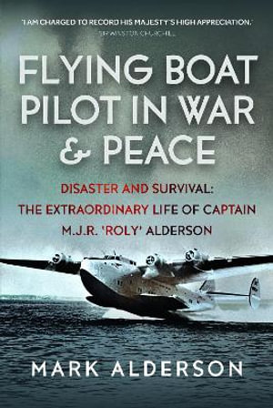 Flying Boat Pilot in War and Peace : Disaster and Survival: The Extraordinary Life of Captain M.J.R. 'Roly' Alderson - MARK ALDERSON