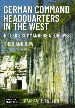 German Command Headquarters in the West : Hitler's Commanders at Ob. West: Then and Now - JEAN PAUL PALLUD