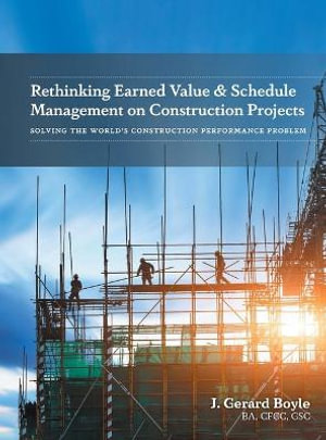 Rethinking Earned Value & Schedule Management on Construction Projects : Solving the World's Construction Performance Problem - J. Gerard Boyle