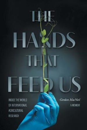 The Hands that Feed Us : Inside the World of International Agricultural Research - A Memoir - Gordon MacNeil