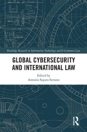 Global Cybersecurity and International Law : Routledge Research in Information Technology and E-Commerce Law - Antonio Segura Serrano