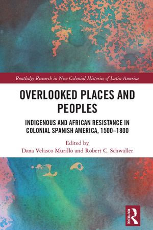 Overlooked Places and Peoples : Indigenous and African Resistance in Colonial Spanish America, 1500-1800 - Dana Velasco Murillo