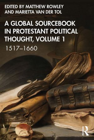 A Global Sourcebook in Protestant Political Thought, Volume I : 1517-1660 - Matthew Rowley