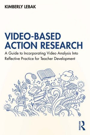 Video-Based Action Research : A Guide to Incorporating Video Analysis Into Reflective Practice for Teacher Development - Kimberly Lebak