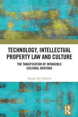 Technology, Intellectual Property Law and Culture : The Tangification of Intangible Cultural Heritage - Megan Rae Blakely