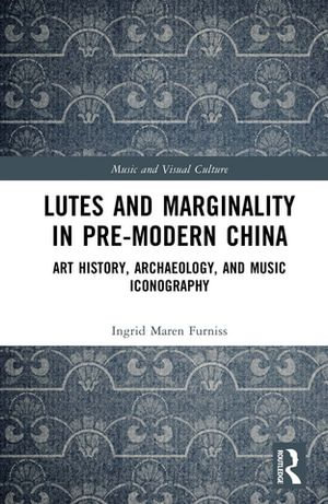 Lutes and Marginality in Pre-Modern China : Art History, Archaeology, and Music Iconography - Ingrid Maren Furniss