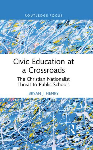 Civic Education at a Crossroads : The Christian Nationalist Threat to Public Schools - Bryan J. Henry