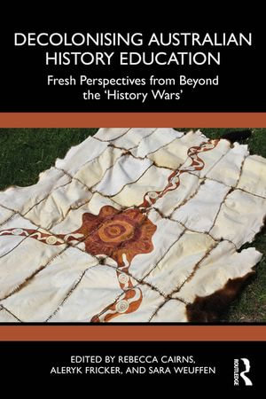 Decolonising Australian History Education : Fresh Perspectives from Beyond the 'History Wars' - Rebecca Cairns