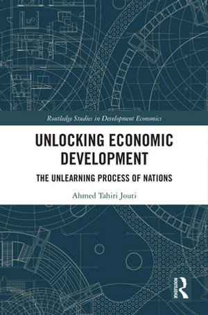Unlocking Economic Development : The Unlearning Process of Nations - Ahmed Tahiri Jouti