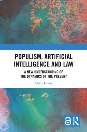 Populism, Artificial Intelligence and Law : A New Understanding of the Dynamics of the Present - David Grant