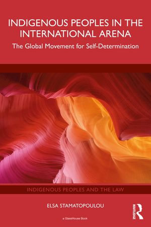 Indigenous Peoples in the International Arena : The Global Movement for Self-Determination - Elsa Stamatopoulou