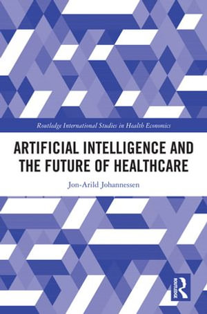 Artificial Intelligence and the Future of Healthcare : Routledge International Studies in Health Economics - Jon-Arild Johannessen