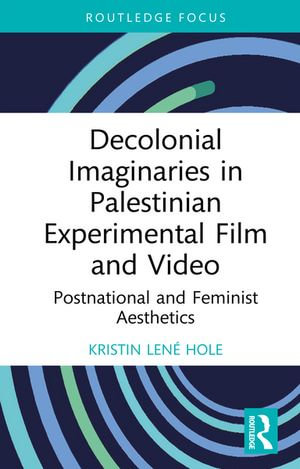 Decolonial Imaginaries in Palestinian Experimental Film and Video : Postnational and Feminist Aesthetics - Kristin Lené Hole