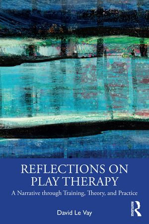 Reflections on Play Therapy : A Narrative through Training, Theory, and Practice - David Le Vay