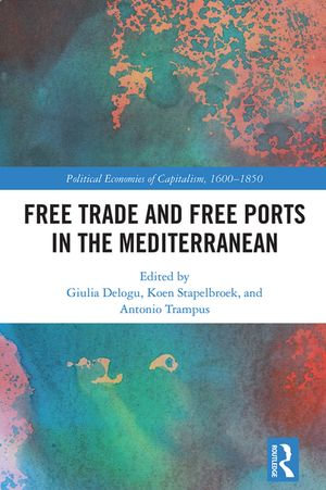 Free Trade and Free Ports in the Mediterranean : Political Economies of Capitalism, 1600-1850 - Giulia Delogu