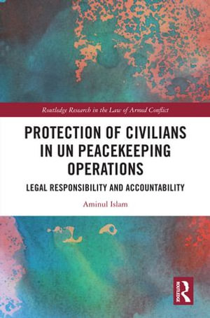 Protection of Civilians in UN Peacekeeping Operations : Legal Responsibility and Accountability - Aminul Islam