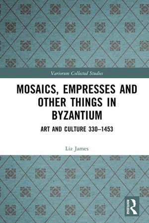 Mosaics, Empresses and Other Things in Byzantium : Art and Culture 330 - 1453 - Liz James