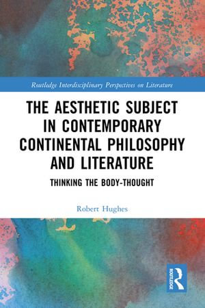 The Aesthetic Subject in Contemporary Continental Philosophy and Literature : Thinking the Body-Thought - Robert Hughes