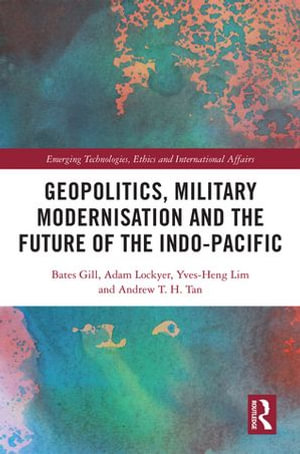 Geopolitics, Military Modernisation and the Future of the Indo-Pacific : Emerging Technologies, Ethics and International Affairs - Bates Gill