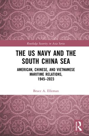 The US Navy and the South China Sea : American, Chinese, and Vietnamese Maritime Relations, 1945-2023 - Bruce A Elleman