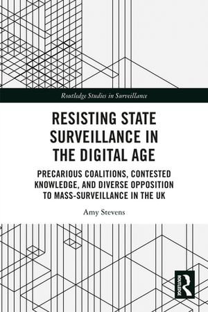 Resisting State Surveillance in the Digital Age : Precarious Coalitions, Contested Knowledge, and Diverse Opposition to Mass-Surveillance in the UK - Amy Stevens